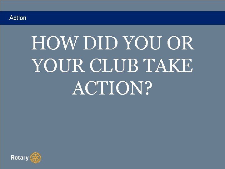 Action HOW DID YOU OR YOUR CLUB TAKE ACTION? 