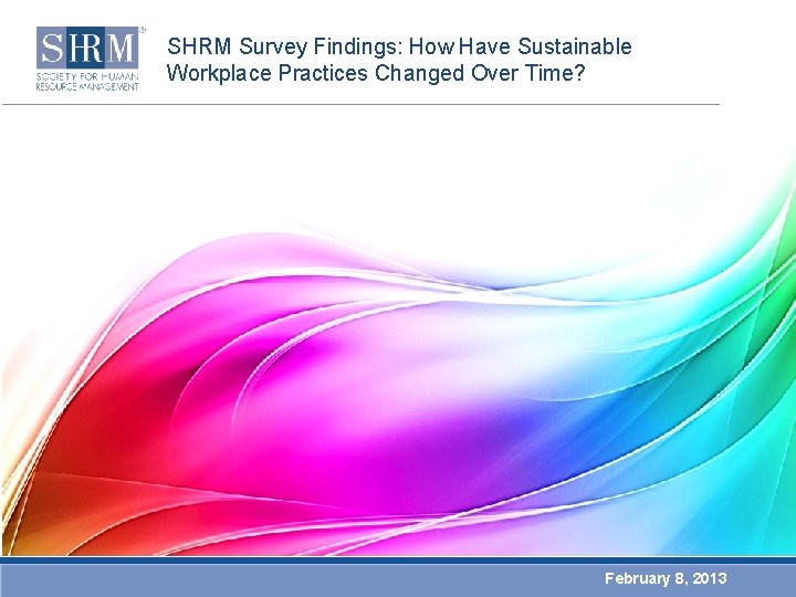 SHRM Survey Findings: How Have Sustainable Workplace Practices Changed Over Time? February 8, 2013