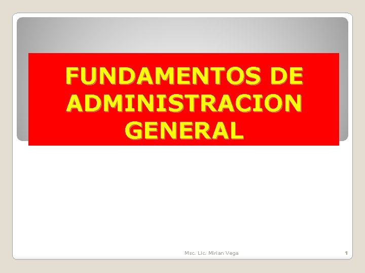 FUNDAMENTOS DE ADMINISTRACION GENERAL Msc. Lic. Mirian Vega 1 