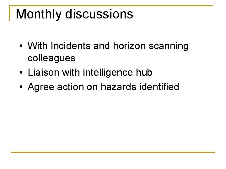 Monthly discussions • With Incidents and horizon scanning colleagues • Liaison with intelligence hub Monthly discussions • With Incidents and horizon scanning colleagues • Liaison with intelligence hub