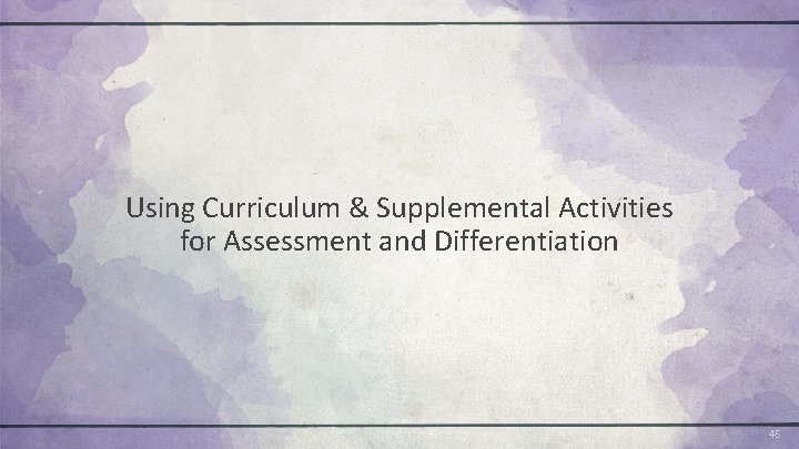 Using Curriculum & Supplemental Activities for Assessment and Differentiation 45 