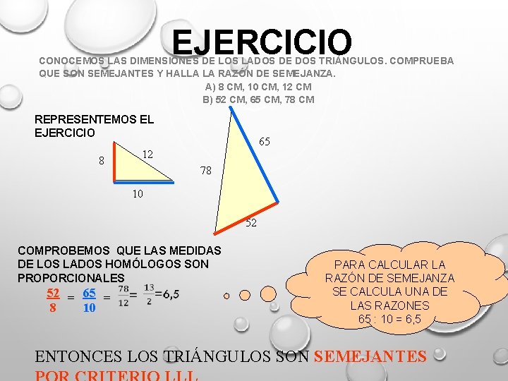 EJERCICIO CONOCEMOS LAS DIMENSIONES DE LOS LADOS DE DOS TRIÁNGULOS. COMPRUEBA QUE SON SEMEJANTES EJERCICIO CONOCEMOS LAS DIMENSIONES DE LOS LADOS DE DOS TRIÁNGULOS. COMPRUEBA QUE SON SEMEJANTES