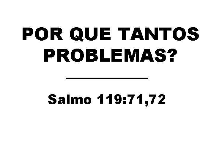 POR QUE TANTOS PROBLEMAS? Salmo 119: 71, 72 