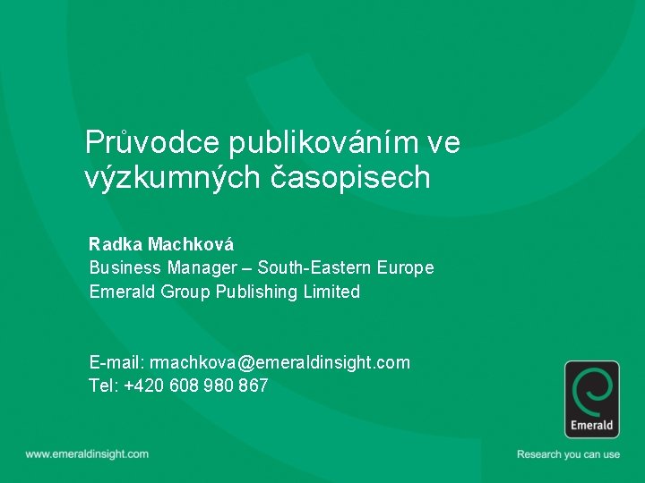 Průvodce publikováním ve výzkumných časopisech Radka Machková Business Manager – South-Eastern Europe Emerald Group