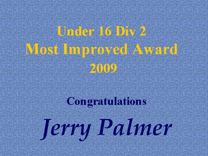 Under 16 Div 2 Most Improved Award 2009 Congratulations Jerry Palmer 