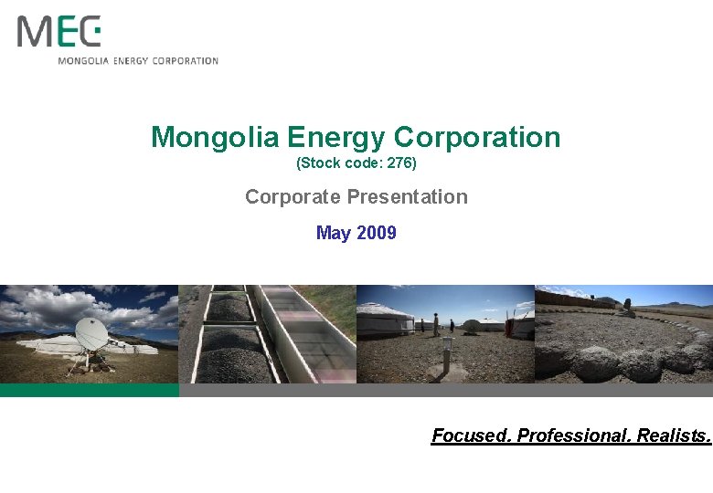 Mongolia Energy Corporation (Stock code: 276) Corporate Presentation May 2009 Focused. Professional. Realists. 