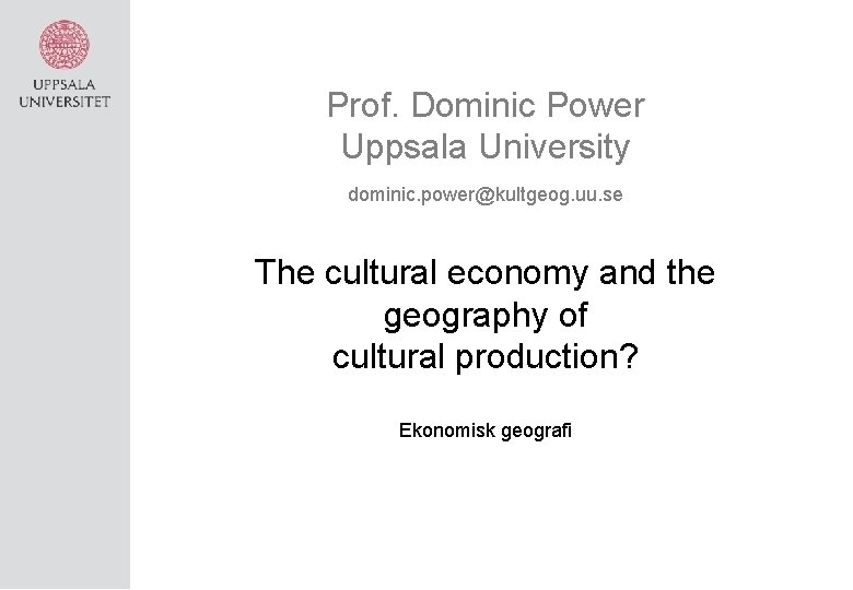 Prof. Dominic Power Uppsala University dominic. power@kultgeog. uu. se The cultural economy and the