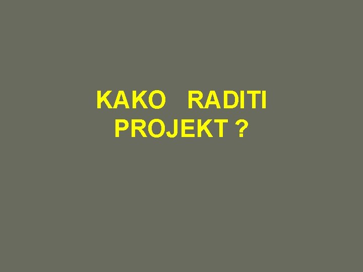 KAKO RADITI PROJEKT ? KAKO RADITI PROJEKT ?