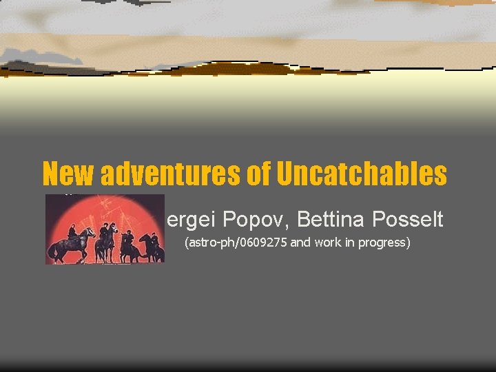 New adventures of Uncatchables Sergei Popov, Bettina Posselt (astro-ph/0609275 and work in progress) 