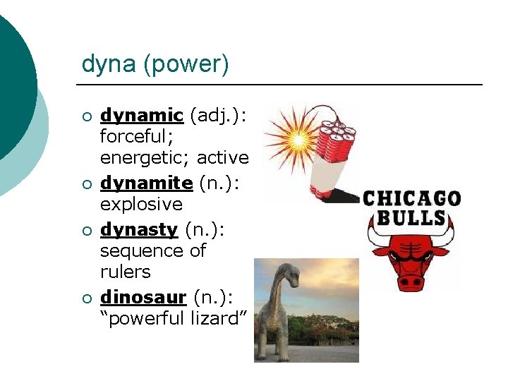 dyna (power) ¡ ¡ dynamic (adj. ): forceful; energetic; active dynamite (n. ): explosive