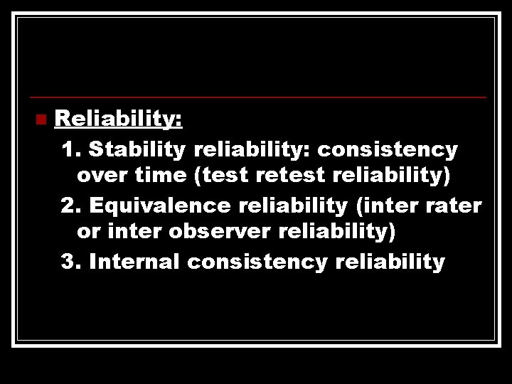 n Reliability: 1. Stability reliability: consistency over time (test reliability) 2. Equivalence reliability (inter