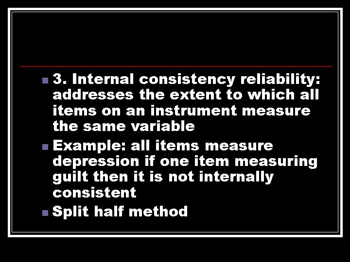 3. Internal consistency reliability: addresses the extent to which all items on an instrument