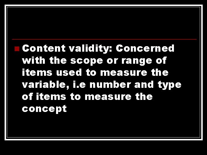 n Content validity: Concerned with the scope or range of items used to measure