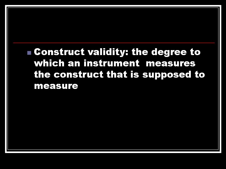 n Construct validity: the degree to which an instrument measures the construct that is