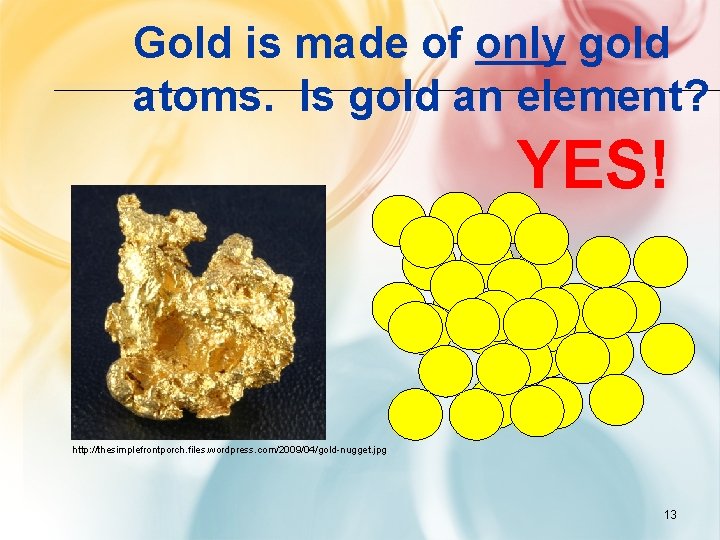 Gold is made of only gold atoms. Is gold an element? YES! http: //thesimplefrontporch.
