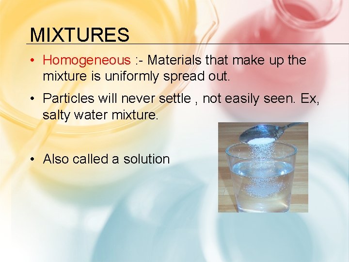 MIXTURES • Homogeneous : - Materials that make up the mixture is uniformly spread
