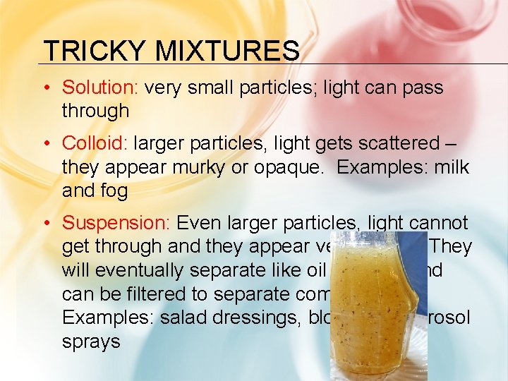 TRICKY MIXTURES • Solution: very small particles; light can pass through • Colloid: larger