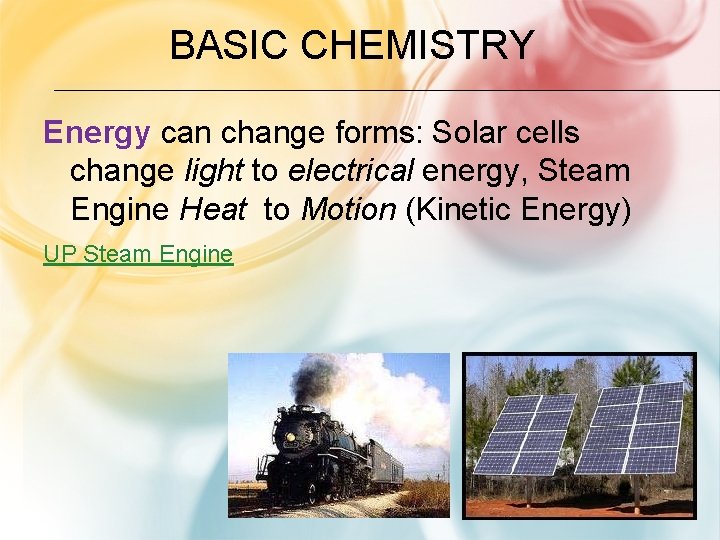 BASIC CHEMISTRY Energy can change forms: Solar cells change light to electrical energy, Steam