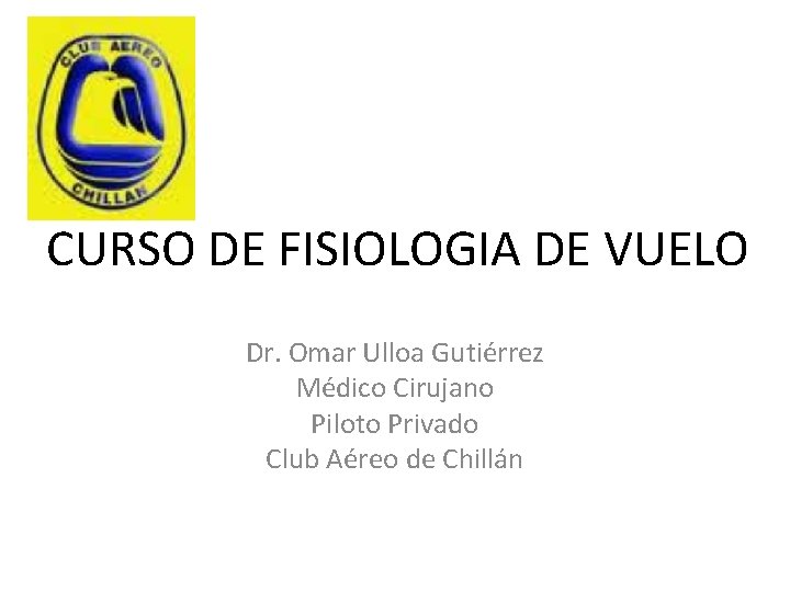 CURSO DE FISIOLOGIA DE VUELO Dr. Omar Ulloa Gutiérrez Médico Cirujano Piloto Privado Club