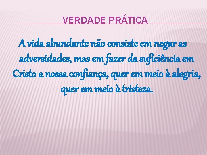 VERDADE PRÁTICA A vida abundante não consiste em negar as adversidades, mas em fazer