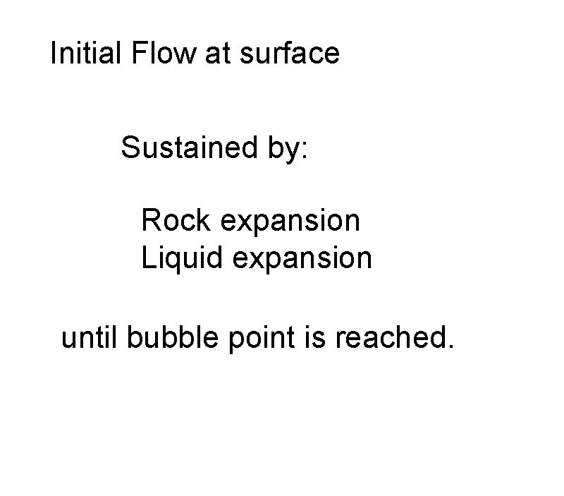 Initial Flow at surface Sustained by: Rock expansion Liquid expansion until bubble point is