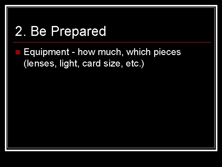 2. Be Prepared n Equipment - how much, which pieces (lenses, light, card size,