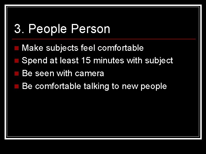 3. People Person Make subjects feel comfortable n Spend at least 15 minutes with