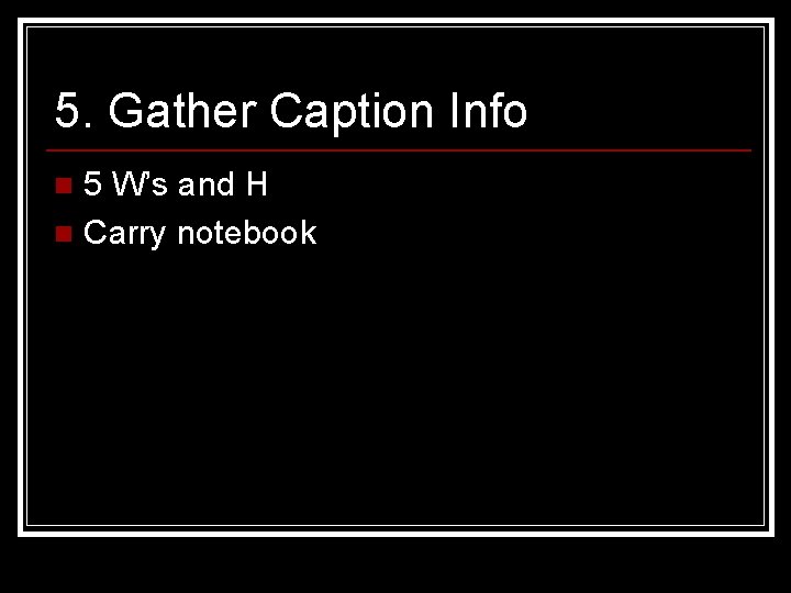 5. Gather Caption Info 5 W’s and H n Carry notebook n 