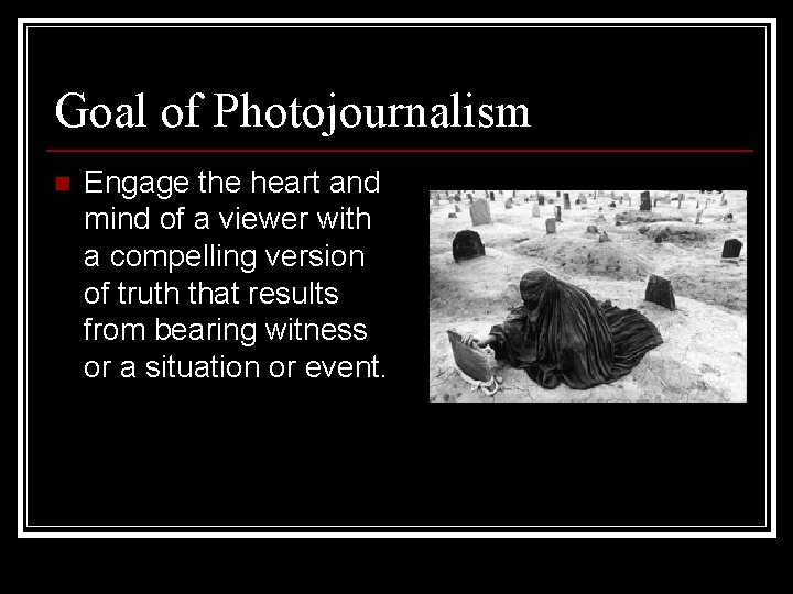 Goal of Photojournalism n Engage the heart and mind of a viewer with a