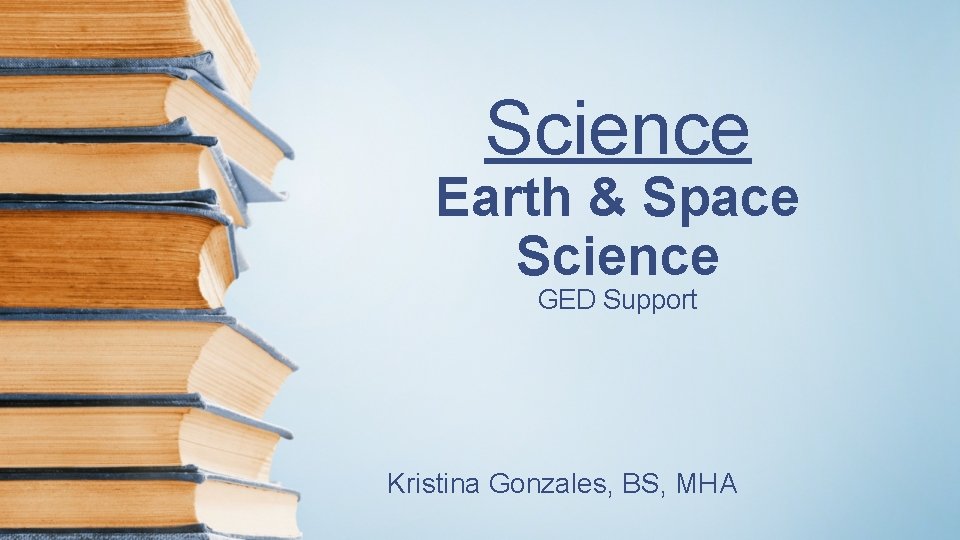 Science Earth & Space Science GED Support Kristina Gonzales, BS, MHA Science Earth & Space Science GED Support Kristina Gonzales, BS, MHA