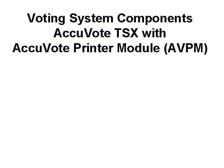 Voting System Components Accu. Vote TSX with Accu. Vote Printer Module (AVPM) 2 