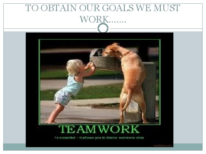 TO OBTAIN OUR GOALS WE MUST WORK……. 