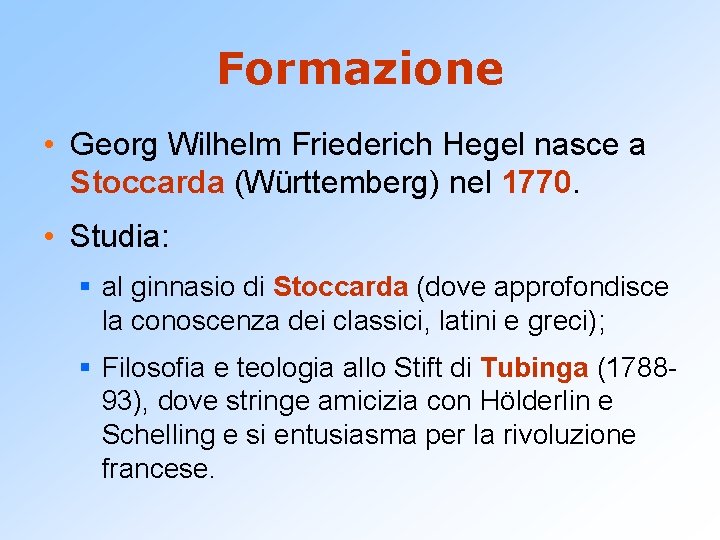 Formazione • Georg Wilhelm Friederich Hegel nasce a Stoccarda (Württemberg) nel 1770. • Studia: