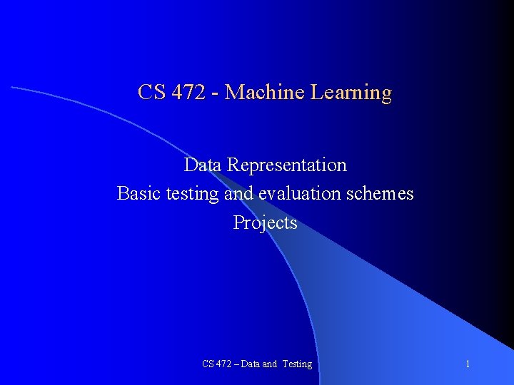 CS 472 - Machine Learning Data Representation Basic testing and evaluation schemes Projects CS