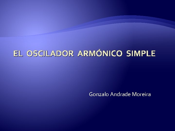 EL OSCILADOR ARMÓNICO SIMPLE Gonzalo Andrade Moreira 