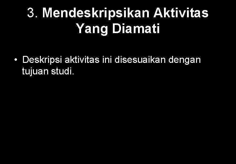 3. Mendeskripsikan Aktivitas Yang Diamati • Deskripsi aktivitas ini disesuaikan dengan tujuan studi. 