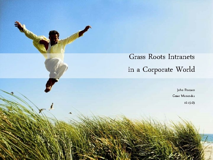 Grass Roots Intranets in a Corporate World John Porcaro Cesar Menendez 10. 15. 03
