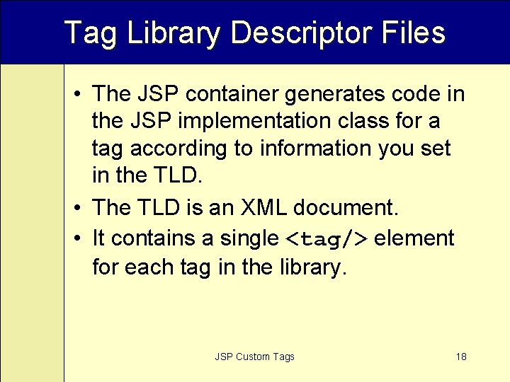 Tag Library Descriptor Files • The JSP container generates code in the JSP implementation