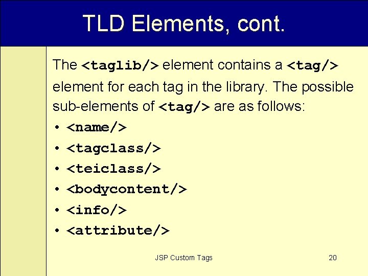 TLD Elements, cont. The <taglib/> element contains a <tag/> element for each tag in