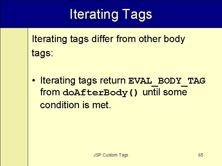 Iterating Tags Iterating tags differ from other body tags: • Iterating tags return EVAL_BODY_TAG