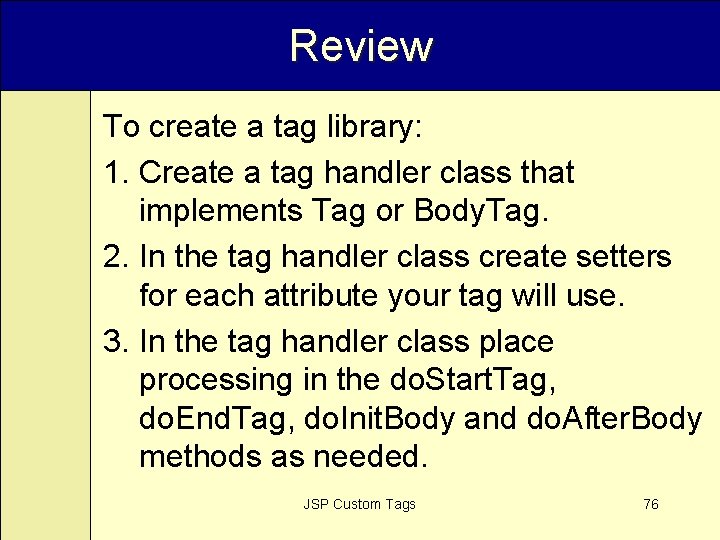 Review To create a tag library: 1. Create a tag handler class that implements