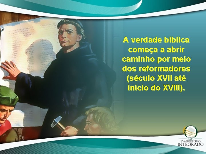 A verdade bíblica começa a abrir caminho por meio dos reformadores (século XVII até