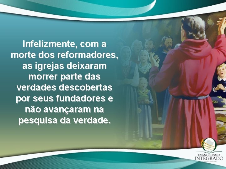 Infelizmente, com a morte dos reformadores, as igrejas deixaram morrer parte das verdades descobertas