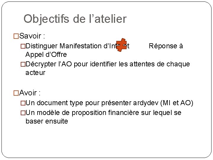 Objectifs de l’atelier �Savoir : �Distinguer Manifestation d’Intérêt Réponse à Appel d’Offre �Décrypter l’AO