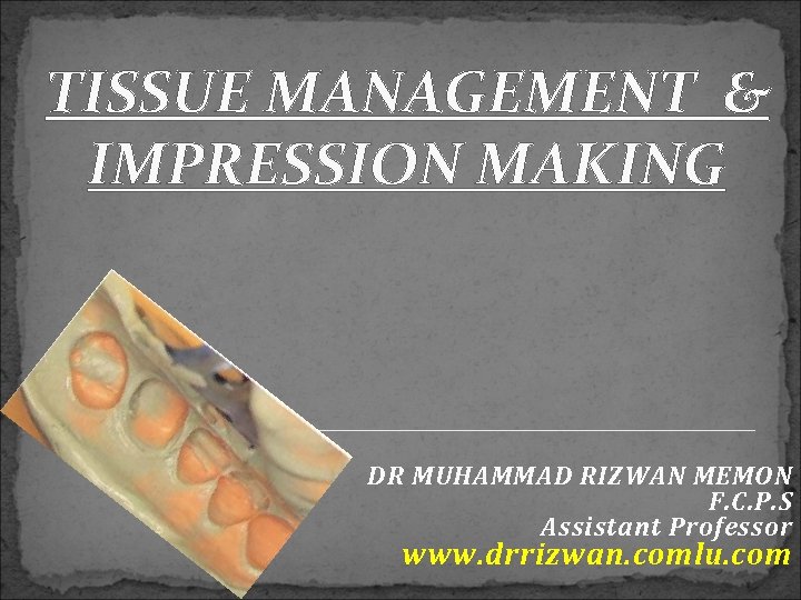 TISSUE MANAGEMENT & IMPRESSION MAKING DR MUHAMMAD RIZWAN MEMON F. C. P. S Assistant