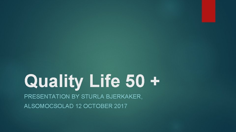 Quality Life 50 + PRESENTATION BY STURLA BJERKAKER, ALSOMOCSOLAD 12 OCTOBER 2017 