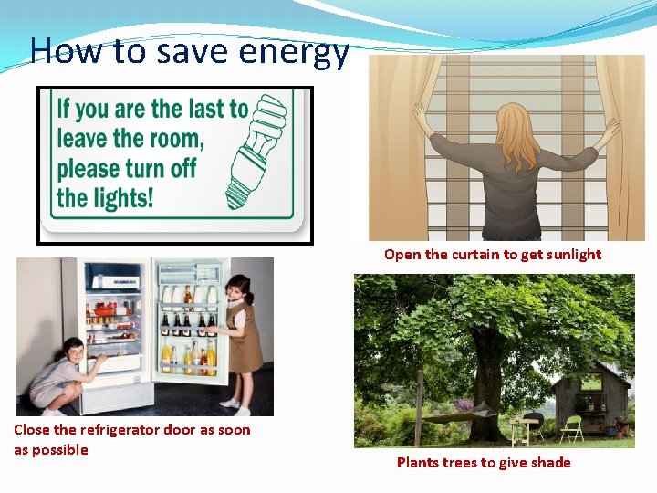 How to save energy Open the curtain to get sunlight Close the refrigerator door