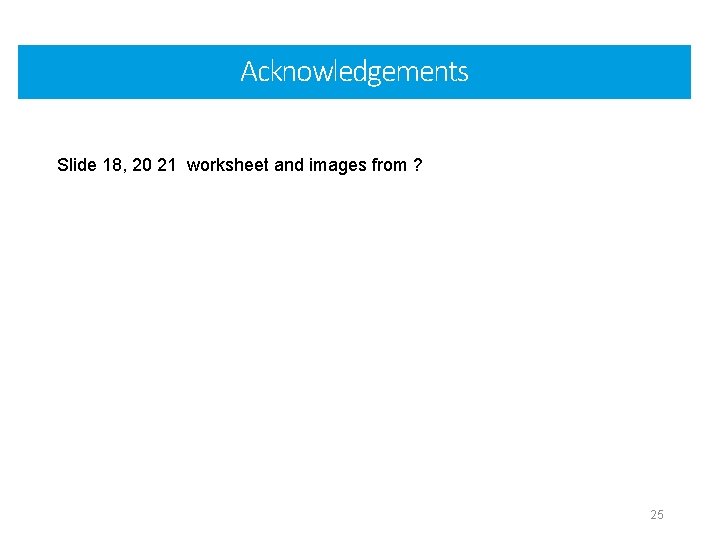 Acknowledgements Slide 18, 20 21 worksheet and images from ? 25 