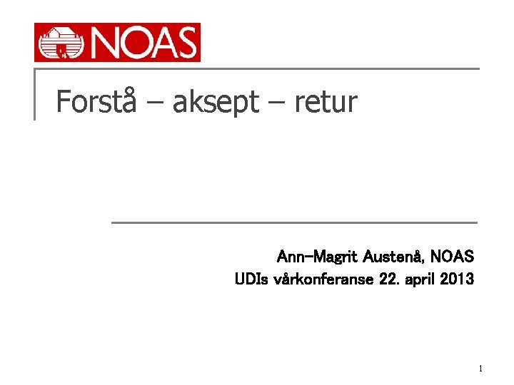 Forstå – aksept – retur Ann-Magrit Austenå, NOAS UDIs vårkonferanse 22. april 2013 1