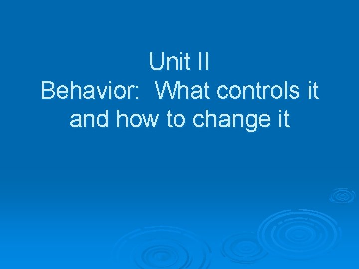 Unit II Behavior: What controls it and how to change it 